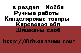  в раздел : Хобби. Ручные работы » Канцелярские товары . Кировская обл.,Шишканы слоб.